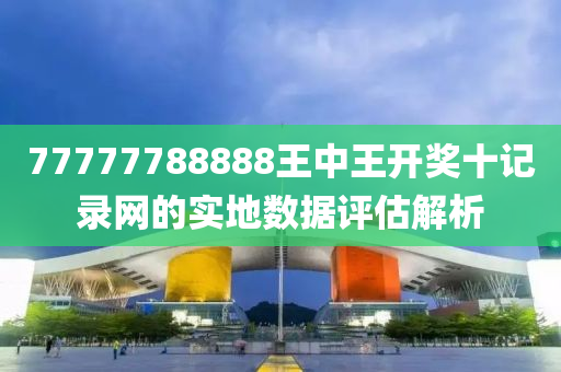 77777788888王(wang)中王(wang)開獎(jiang)十記(ji)錄網的(de)實地數(shu)據評(ping)估解析(xi)