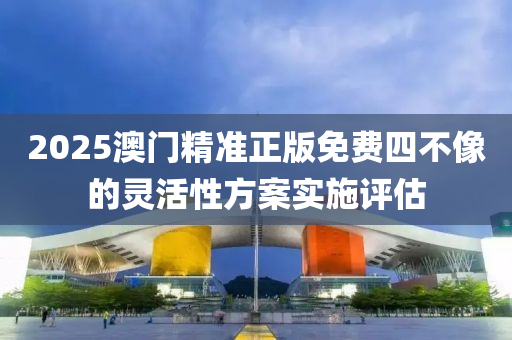 2025澳(ao)門精準(zhun)正版免費(fei)四不像的靈活性(xing)方案實施(shi)評(ping)估