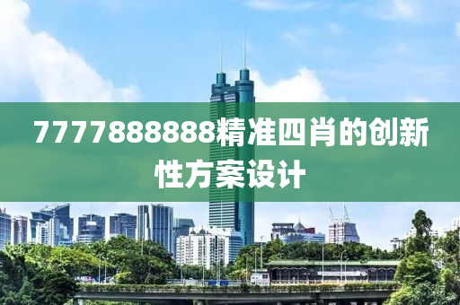 7777888888精準(zhun)四(si)肖的(de)創新性(xing)方(fang)案(an)設(she)計(ji)