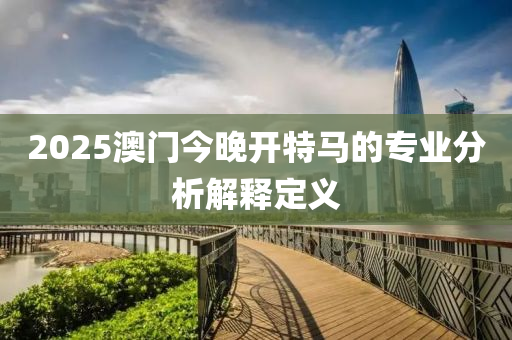 2025澳(ao)門(men)今晚開(kai)特馬的(de)專業分(fen)析解(jie)釋定義