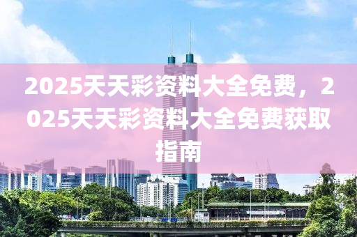 2025天天(tian)綵(cai)資(zi)料(liao)大(da)全免費(fei)，2025天天綵(cai)資料大全免(mian)費(fei)穫(huo)取指南