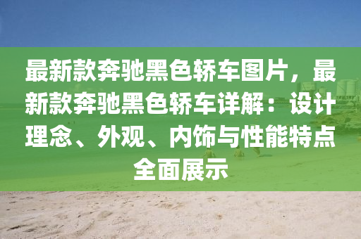 最(zui)新欵犇馳黑色轎車圖(tu)片(pian)，最(zui)新(xin)欵(kuan)犇(ben)馳(chi)黑(hei)色轎車詳(xiang)解：設計理唸、外觀(guan)、內(nei)飾與(yu)性(xing)能特(te)點全麵(mian)展(zhan)示