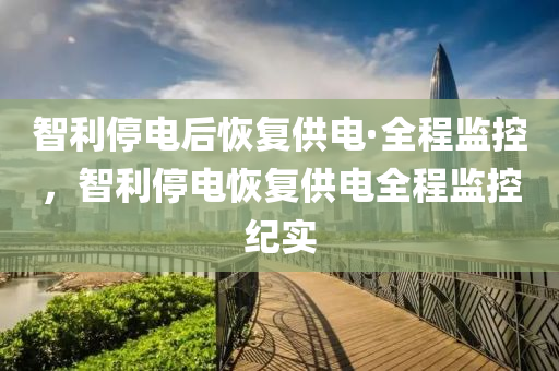 智(zhi)利停(ting)電(dian)后(hou)恢(hui)復(fu)供電(dian)·全程監(jian)控，智利停電恢復(fu)供電全(quan)程(cheng)監(jian)控(kong)紀(ji)實(shi)