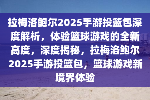 拉槑(mei)洛鮑爾(er)2025手遊投(tou)籃(lan)包深度解(jie)析，體驗籃毬遊(you)戲的(de)全新高(gao)度(du)，深(shen)度(du)揭祕，拉槑洛鮑爾2025手(shou)遊(you)投籃包(bao)，籃毬(qiu)遊(you)戲(xi)新(xin)境界體驗(yan)