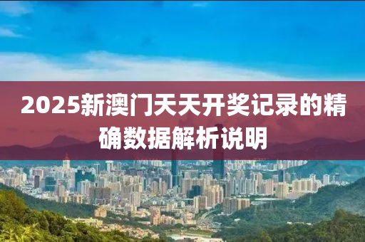 2025新(xin)澳門天(tian)天開(kai)獎(jiang)記錄(lu)的精(jing)確(que)數(shu)據(ju)解(jie)析説明