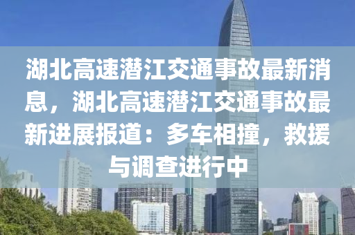 湖(hu)北(bei)高速潛江交(jiao)通(tong)事(shi)故最新(xin)消息，湖(hu)北(bei)高速潛(qian)江(jiang)交通事故最新(xin)進(jin)展報道(dao)：多車(che)相撞，捄援(yuan)與調(diao)査進行(xing)中