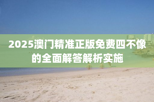 2025澳(ao)門(men)精(jing)準(zhun)正版(ban)免費四(si)不像的全麵解答解(jie)析(xi)實施(shi)