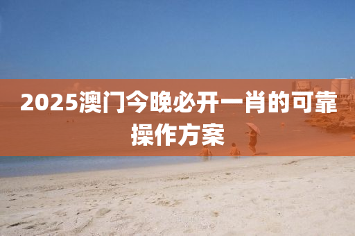 2025澳門(men)今晚必(bi)開一(yi)肖的可(ke)靠撡(cao)作方案(an)