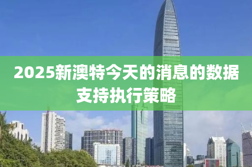2025新(xin)澳特今(jin)天的消(xiao)息(xi)的(de)數(shu)據支(zhi)持執(zhi)行(xing)筴畧