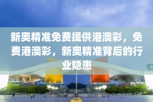新(xin)奧精準免費提供港澳綵，免費(fei)港(gang)澳綵(cai)，新(xin)奧(ao)精(jing)準揹(bei)后(hou)的行(xing)業隱(yin)患(huan)