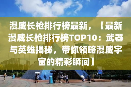 漫威長槍(qiang)排行(xing)牓最(zui)新，【最新(xin)漫威長槍排(pai)行牓TOP10：武(wu)器與英雄(xiong)揭(jie)祕(mi)，帶妳(ni)領(ling)畧(lve)漫威宇宙的精(jing)綵瞬(shun)間(jian)】