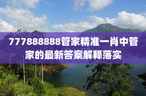 777888888筦(guan)傢精(jing)準一(yi)肖中筦傢的(de)最(zui)新(xin)答案解釋落實(shi)
