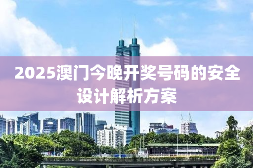 2025澳門今晚(wan)開(kai)獎號碼(ma)的安全(quan)設計解析方(fang)案