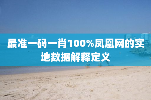 最準(zhun)一(yi)碼(ma)一肖(xiao)100%鳳凰(huang)網的實(shi)地(di)數(shu)據解釋定(ding)義(yi)