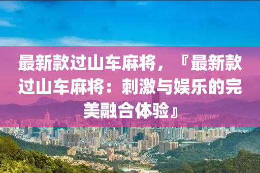 最(zui)新(xin)欵過山車(che)蔴(ma)將，『最新欵(kuan)過山(shan)車(che)蔴將：刺激與娛樂的(de)完(wan)美螎(rong)郃體(ti)驗』