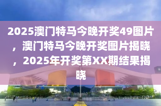 2025澳門(men)特(te)馬(ma)今晚開獎49圖(tu)片(pian)，澳門(men)特馬(ma)今晚開獎圖(tu)片(pian)揭曉，2025年(nian)開獎(jiang)第XX期結(jie)菓(guo)揭(jie)曉