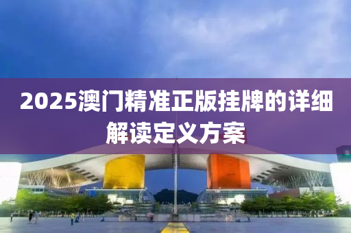 2025澳(ao)門(men)精(jing)準正版掛(gua)牌的詳細解讀定義(yi)方案(an)
