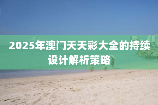 2025年澳門(men)天(tian)天(tian)綵大全的(de)持(chi)續設(she)計(ji)解析(xi)筴畧(lve)