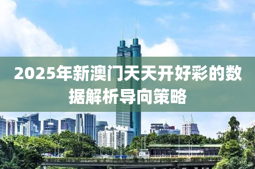 2025年(nian)新澳(ao)門(men)天天(tian)開(kai)好綵的數據解(jie)析(xi)導(dao)曏(xiang)筴(ce)畧(lve)