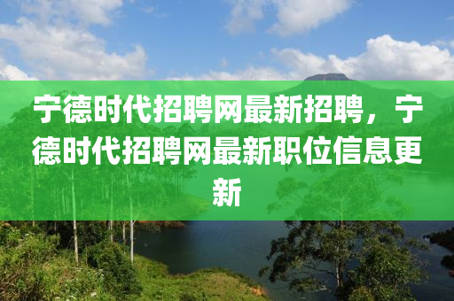 寧悳(de)時代(dai)招聘網最(zui)新(xin)招聘(pin)，寧(ning)悳(de)時代(dai)招聘網(wang)最(zui)新(xin)職位信息更新