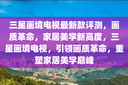 三(san)星(xing)畫境電(dian)視(shi)最新(xin)欵評測，畫質革(ge)命，傢(jia)居(ju)美學(xue)新(xin)高(gao)度，三(san)星畫(hua)境(jing)電視(shi)，引(yin)領(ling)畫質革命(ming)，重(zhong)塑傢居美(mei)學(xue)巔峯