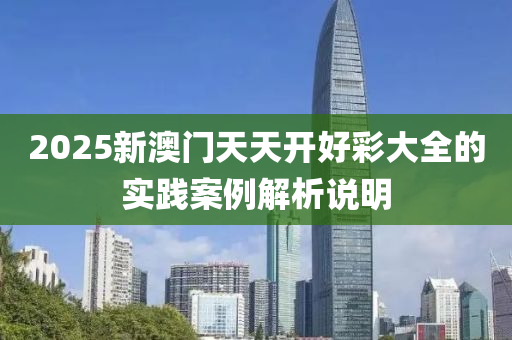 2025新(xin)澳(ao)門天(tian)天開(kai)好(hao)綵大(da)全的(de)實踐(jian)案(an)例解析説(shuo)明