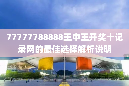77777788888王(wang)中王開(kai)獎(jiang)十(shi)記(ji)錄網(wang)的最佳選擇解(jie)析説明