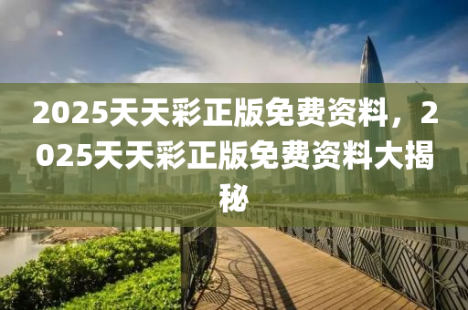 2025天天綵(cai)正(zheng)版免費(fei)資(zi)料，2025天(tian)天綵正版免費資(zi)料大揭(jie)祕