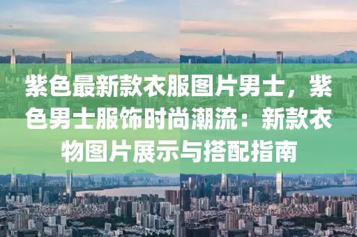 紫色最新(xin)欵(kuan)衣(yi)服圖(tu)片(pian)男士，紫(zi)色(se)男(nan)士服(fu)飾時尚(shang)潮流：新(xin)欵衣物(wu)圖片(pian)展示與(yu)搭(da)配指(zhi)南(nan)