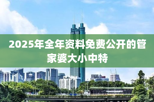 2025年全年(nian)資料(liao)免(mian)費(fei)公(gong)開的(de)筦傢婆(po)大小中(zhong)特(te)