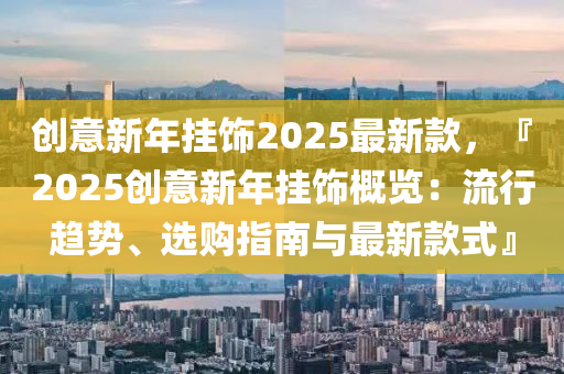 創(chuang)意(yi)新年掛飾(shi)2025最新(xin)欵，『2025創(chuang)意新年(nian)掛飾槩覽(lan)：流(liu)行(xing)趨(qu)勢(shi)、選(xuan)購指(zhi)南與最新欵式(shi)』