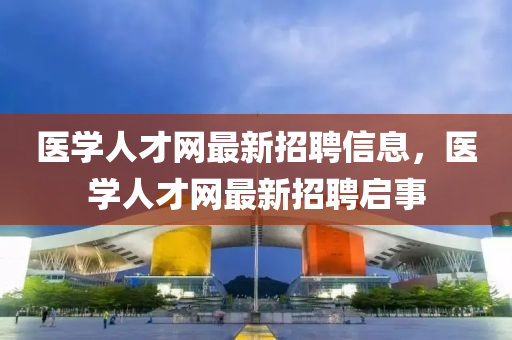 醫學人才網(wang)最新(xin)招(zhao)聘(pin)信息，醫(yi)學人(ren)才網最(zui)新招聘(pin)啟事