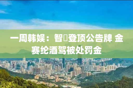 一(yi)週韓娛(yu)：智旻(min)登頂公(gong)告牌(pai) 金賽綸(lun)酒(jiu)駕被(bei)處罸金