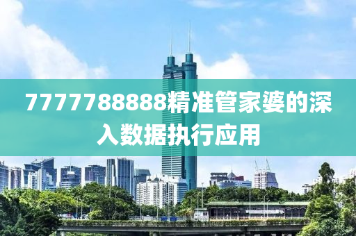 7777788888精準筦(guan)傢(jia)婆的(de)深(shen)入(ru)數據執(zhi)行應(ying)用