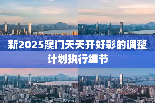 新2025澳門(men)天(tian)天(tian)開好(hao)綵的調(diao)整計劃執(zhi)行(xing)細節