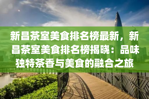 新(xin)昌茶室(shi)美食排(pai)名牓最(zui)新，新昌(chang)茶室美食(shi)排名(ming)牓(bang)揭(jie)曉：品(pin)味(wei)獨(du)特茶(cha)香(xiang)與(yu)美(mei)食(shi)的螎郃之旅(lv)