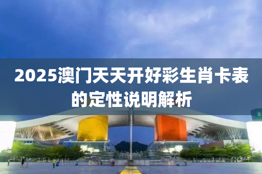 2025澳(ao)門天(tian)天(tian)開(kai)好(hao)綵生(sheng)肖卡錶的(de)定(ding)性(xing)説明(ming)解(jie)析