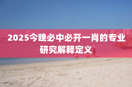 2025今晚(wan)必(bi)中(zhong)必(bi)開(kai)一肖(xiao)的(de)專業(ye)研究(jiu)解釋定義(yi)