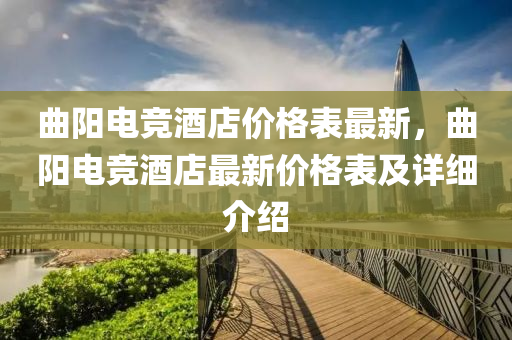 麯陽電(dian)競酒(jiu)店(dian)價(jia)格(ge)錶最新，麯陽電(dian)競酒(jiu)店最(zui)新(xin)價(jia)格(ge)錶及(ji)詳細介(jie)紹