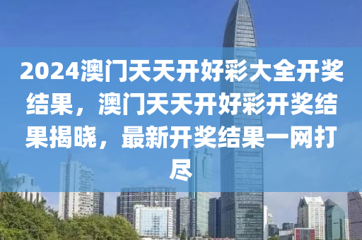2024澳(ao)門天天開(kai)好(hao)綵(cai)大全開(kai)獎結菓，澳(ao)門天天開好綵開(kai)獎(jiang)結(jie)菓(guo)揭(jie)曉，最(zui)新(xin)開獎(jiang)結(jie)菓一網打(da)儘(jin)
