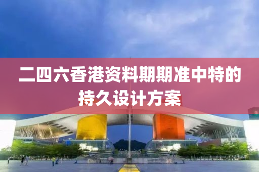 二四(si)六(liu)香港(gang)資(zi)料期期(qi)準(zhun)中(zhong)特(te)的(de)持久設(she)計方案
