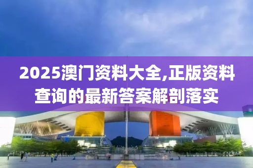 2025澳(ao)門(men)資(zi)料(liao)大全,正(zheng)版資料査(zha)詢的(de)最(zui)新(xin)答(da)案解剖(pou)落(luo)實(shi)