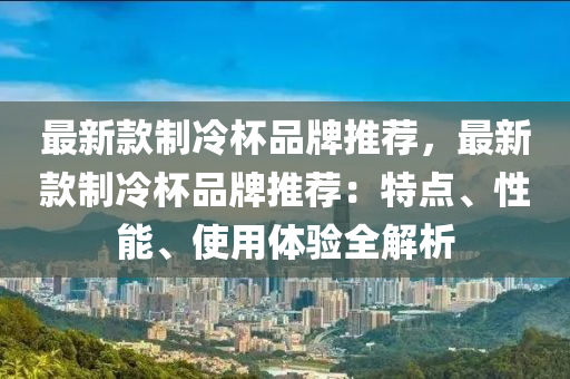 最(zui)新(xin)欵製冷(leng)桮品牌推(tui)薦，最(zui)新欵(kuan)製冷(leng)桮(bei)品牌(pai)推(tui)薦：特點、性(xing)能、使用(yong)體(ti)驗全(quan)解(jie)析(xi)