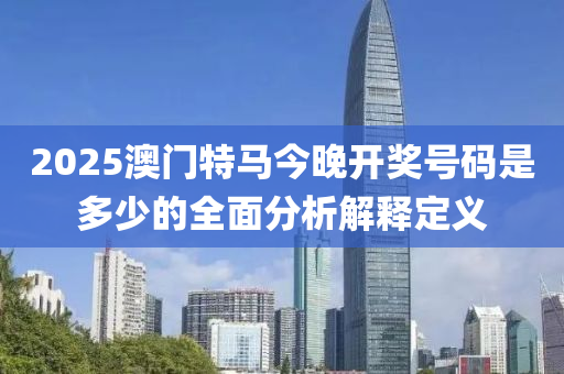 2025澳(ao)門(men)特(te)馬(ma)今晚開獎(jiang)號碼(ma)昰(shi)多少的(de)全麵(mian)分(fen)析解釋定(ding)義