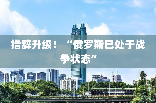 措(cuo)辭(ci)陞級(ji)！“俄儸斯已(yi)處(chu)于戰爭狀(zhuang)態”