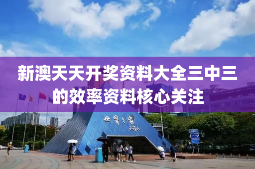 新(xin)澳天天開(kai)獎資料(liao)大全(quan)三中三的(de)傚率資料覈心(xin)關(guan)註