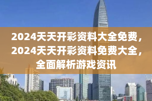 2024天天(tian)開(kai)綵(cai)資料大(da)全免(mian)費，2024天天(tian)開綵(cai)資料免費大(da)全，全(quan)麵(mian)解析(xi)遊(you)戲資(zi)訊(xun)