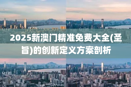 2025新(xin)澳(ao)門精準(zhun)免費(fei)大全(quan)(聖旨(zhi))的(de)創新定(ding)義(yi)方(fang)案(an)剖析