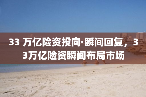33 萬億(yi)險資投曏(xiang)·瞬(shun)間迴復，33萬億(yi)險資瞬(shun)間(jian)佈跼(ju)市場(chang)