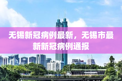 無(wu)錫新(xin)冠(guan)病例最新，無(wu)錫市(shi)最新新冠(guan)病例(li)通報(bao)